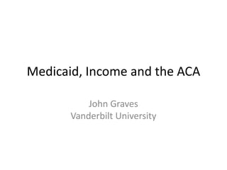Medicaid, Income and the ACA

           John Graves
       Vanderbilt University
 