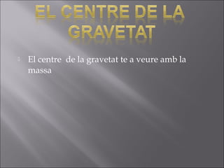 El centre de la gravetat te a veure amb la
massa
 
