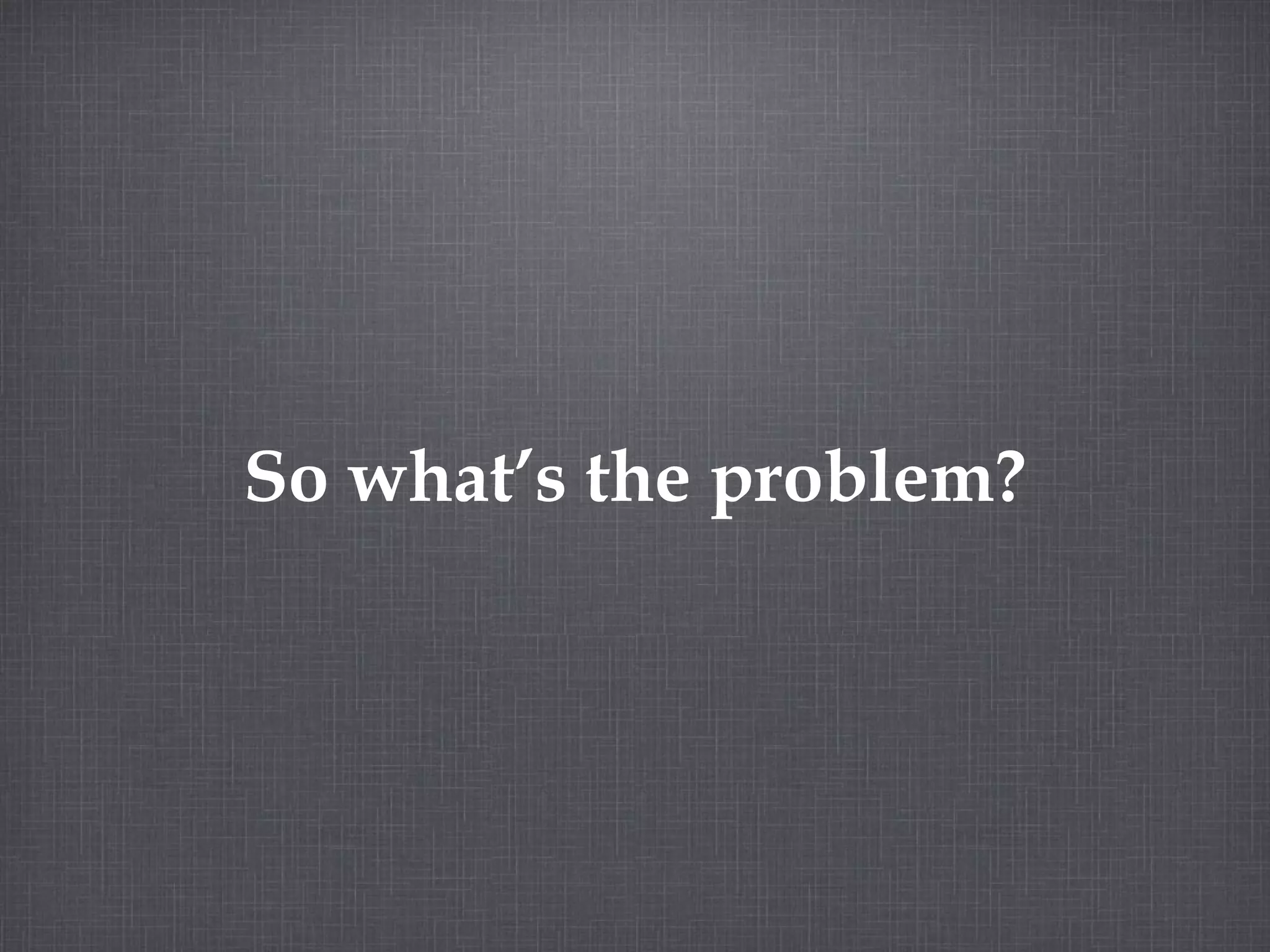 So what’s the problem? 