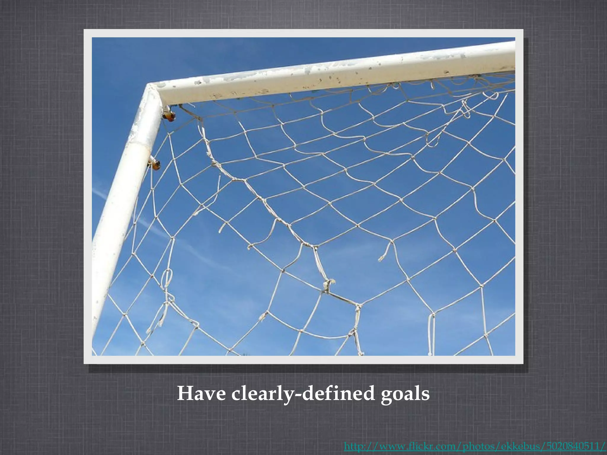 Have clearly-defined goals http://www.flickr.com/photos/ekkebus/5020840511/ 