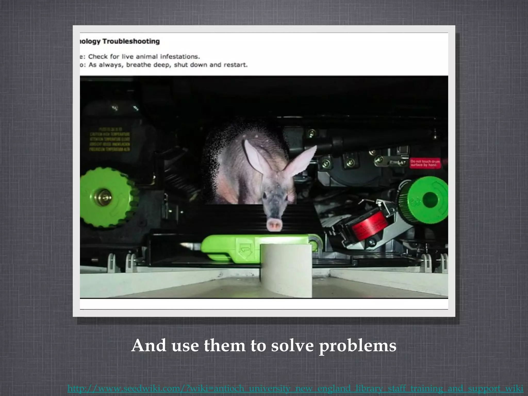 And use them to solve problems http://www.seedwiki.com/?wiki=antioch_university_new_england_library_staff_training_and_support_wiki 