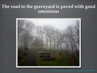 The road to the graveyard is paved with good intentions http://www.flickr.com/photos/neilsingapore/5474180800/ 