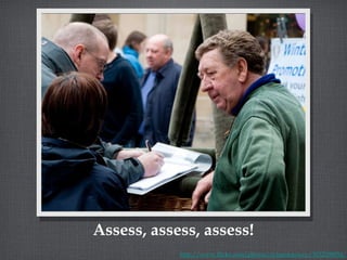 Assess, assess, assess! http://www.flickr.com/photos/richardstowey/3032598054/ 