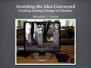 Avoiding the Idea Graveyard Creating Lasting Change in Libraries ,[object Object],http://www.flickr.com/photos/wimmulder/7609964/ 