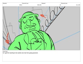 Scene
004
Duration
08:00
Panel
8
Duration
01:00
Dialog
G: I get him wanting to be careful, but now he's going paranoid.
 