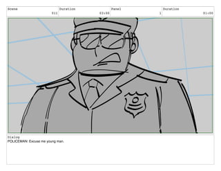 Scene
011
Duration
03:00
Panel
1
Duration
01:00
Dialog
POLICEMAN: Excuse me young man.
 