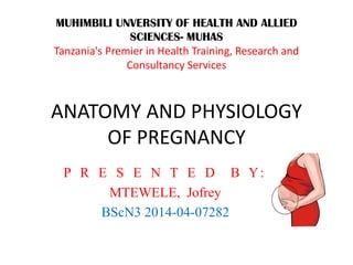 MUHIMBILI UNVERSITY OF HEALTH AND ALLIED
SCIENCES- MUHAS
Tanzania's Premier in Health Training, Research and
Consultancy Services
ANATOMY AND PHYSIOLOGY
OF PREGNANCY
P R E S E N T E D B Y:
MTEWELE, Jofrey
BScN3 2014-04-07282
 