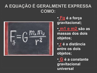 A EQUAÇÃO É GERALMENTE EXPRESSA
COMO:
• Fg é a força
gravitacional;
• m1 e m2 são as
massas dos dois
objetos;
• r é a distância
entre os dois
objetos;
• G é a constante
gravitacional
universal
 