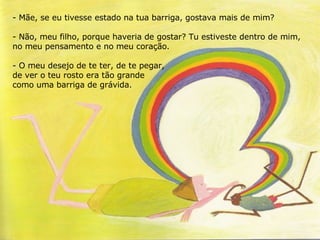 <ul><li>Mãe, se eu tivesse estado na tua barriga, gostava mais de mim? </li></ul><ul><li>Não, meu filho, porque haveria de...