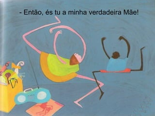 - Então, és tu a minha verdadeira Mãe! 