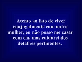 Atento ao fato de viver conjugalmente com outra mulher, eu não posso me casar com ela, mas cuidarei dos detalhes pertinentes.   