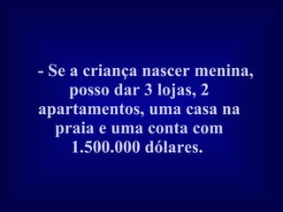 - Se a criança nascer menina, posso dar 3 lojas, 2 apartamentos, uma casa na praia e uma conta com 1.500.000 dólares.   