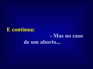 E continua:  - Mas no caso de um aborto...   