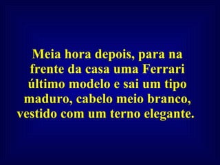 Meia hora depois, para na frente da casa uma Ferrari último modelo e sai um tipo maduro, cabelo meio branco, vestido com um terno elegante.  