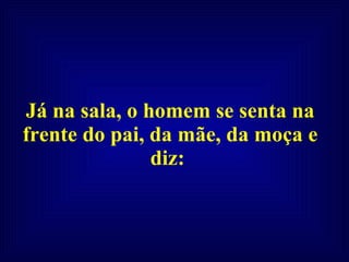 Já na sala, o homem se senta na frente do pai, da mãe, da moça e diz:  