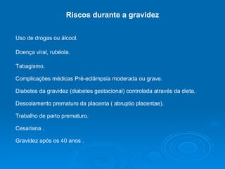 Riscos durante a gravidez Uso de drogas ou álcool. Doença viral, rubéola.  Tabagismo.  Complicações médicas Pré-eclâmpsia moderada ou grave.  Diabetes da gravidez (diabetes gestacional) controlada através da dieta. Descolamento prematuro da placenta ( abruptio placentae). Trabalho de parto prematuro. Cesariana . Gravidez após os 40 anos . 