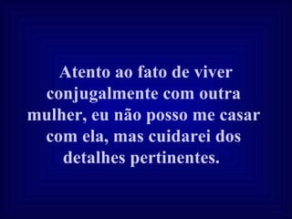 Atento ao fato de viver conjugalmente com outra mulher, eu não posso me casar com ela, mas cuidarei dos detalhes pertinentes.   