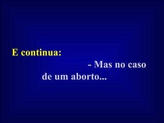 E continua:  - Mas no caso de um aborto...   