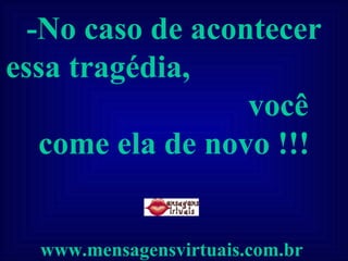 -No caso de acontecer essa tragédia,  você come ela de novo !!! www.mensagensvirtuais.com.br   