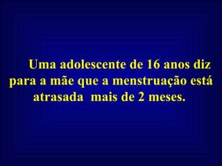Uma adolescente de 16 anos diz para a mãe que a menstruação está atrasada  mais de 2 meses.  