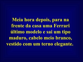 Meia hora depois, para na frente da casa uma Ferrari último modelo e sai um tipo maduro, cabelo meio branco, vestido com um terno elegante.  