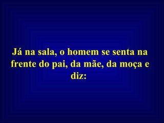Já na sala, o homem se senta na frente do pai, da mãe, da moça e diz:  