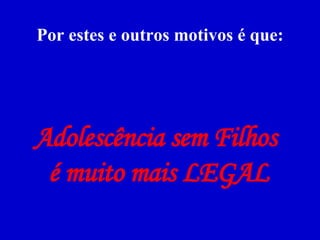 Por estes e outros motivos é que: Adolescência sem Filhos  é muito mais LEGAL 