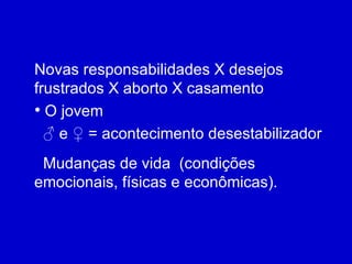 Novas responsabilidades X desejos frustrados X aborto X casamento O jovem  ♂  e ♀ = acontecimento desestabilizador Mudanças de vida  (condições emocionais, físicas e econômicas). 