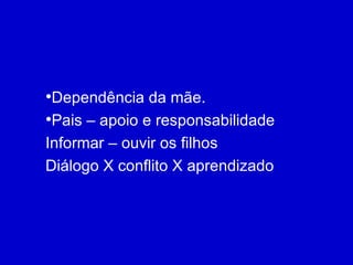 Dependência da mãe. Pais – apoio e responsabilidade Informar – ouvir os filhos Diálogo X conflito X aprendizado 
