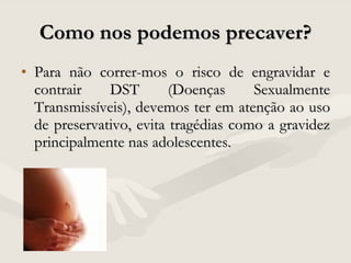 Como nos podemos precaver? Para não correr-mos o risco de engravidar e contrair DST (Doenças Sexualmente Transmissíveis), devemos ter em atenção ao uso de preservativo, evita tragédias como a gravidez principalmente nas adolescentes.  