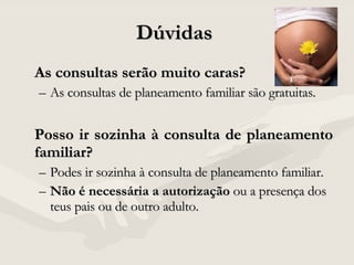 Dúvidas  As consultas serão muito caras? As consultas de planeamento familiar são gratuitas. Posso ir sozinha à consulta de planeamento familiar?   Podes ir sozinha à consulta de planeamento familiar.  Não é necessária a autorização  ou a presença dos teus pais ou de outro adulto.  