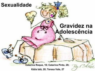 Sexualidade Gravidez na Adolescência Catarina Roque, 10; Catarina Pinto, 29;  Kátia Ialá, 20; Teresa Vale, 27 