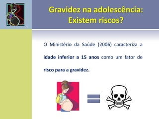 O Ministério da Saúde (2006) caracteriza a
idade inferior a 15 anos como um fator de
risco para a gravidez.
 