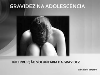 GRAVIDEZ NA ADOLESCÊNCIA




INTERRUPÇÃO VOLUNTÁRIA DA GRAVIDEZ

                                 Enf. Isabel Sampaio
 