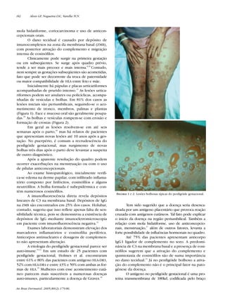 RevistaN2V80.qxd   06.05.05      11:56    Page 182




        182      Alves GF, Nogueira LSC, Varella TCN.



        mola hidatiforme, coriocarcinoma e uso de anticon-
        cepcionais orais.
               O dano tecidual é causado por depósito de
        imunocomplexos na zona da membrana basal (ZMB),
        com posterior ativação do complemento e migração
        intensa de eosinófilos.
               Clinicamente pode surgir na primeira gestação
        ou em subseqüentes. Se surge após quadro prévio,
        tende a ser mais precoce e mais intensa.8,10 Contudo,
        nem sempre as gestações subseqüentes são acometidas,
        fato que pode ser decorrente da troca de paternidade
        ou maior compatibilidade de HLA entre feto e mãe.
               Inicialmente há pápulas e placas urticariformes
        acompanhadas de prurido intenso.11 As lesões urtica-
        riformes podem ser anulares ou policíclicas, acompa-
        nhadas de vesículas e bolhas. Em 81% dos casos as
        lesões iniciais são periumbilicais, seguindo-se o aco-
        metimento de tronco, membros, palmas e plantas
        (Figura 1). Face e mucosa oral são geralmente poupa-
        das.10 As bolhas e vesículas rompem-se com erosão e
        formação de crostas (Figura 2).
               Em geral as lesões resolvem-se em até seis
        semanas após o parto,10 mas há relatos de pacientes
        que apresentam novas lesões até 10 anos após a ges-
        tação. No puerpério, é comum a recrudescência do
        penfigóide gestacional, mas surgimento de novas
        bolhas três dias após o parto deve levantar a suspeita
        de outro diagnóstico.
               Após a aparente resolução do quadro podem
        ocorrer exacerbações na menstruação ou com o uso
        de pílulas anticoncepcionais.
               Ao exame histopatológico, inicialmente verifi-
        ca-se edema na derme papilar, com infiltrado inflama-
        tório composto por linfócitos, eosinófilos e alguns
        neutrófilos. A bolha formada é subepidérmica e con-
        tém numerosos eosinófilos.
                                                                  FIGURAS 1 e 2: Lesões bolhosas típicas do penfigóide gestacional.
               A imunofluorescência direta revela depósitos
        lineares de C3 na membrana basal. Depósitos de IgG
        na ZMB são encontrados em 25% dos casos. Holubar,                Tem sido sugerido que a doença seria desenca-
        contudo, sugeriu que isso reflete apenas falta de sen-    deada por um antígeno placentário que provoca reação
        sibilidade técnica, pois se demonstrou a existência de    cruzada com antígenos cutâneos. Tal fato pode explicar
        depósitos de IgG mediante imunoeletromicroscopia          o início da doença na região periumbilical. Também a
        em paciente com imunofluorescência negativa.12            relação com mola hidatiforme, uso de anticoncepcio-
               Exames laboratoriais demonstram elevação dos       nais, menstruação,17 além de outros fatores, levanta a
        marcadores inflamatórios e eosinofilia periférica.        forte possibilidade de influências hormonais no quadro.
        Anticorpos antinucleares e dosagens de complemen-                Até 75% das pacientes apresentam anticorpo
        to não apresentam alteração.                              IgG1 ligador de complemento no soro. A predomi-
               A etiologia do penfigóide gestacional parece ser   nância de C3 na membrana basal e a presença de eosi-
        auto-imune.13,14 Em um estudo de 25 pacientes com         nófilos sugerem que a ativação do complemento e
        penfigóide gestacional, Holmes et al. encontraram         quimiotaxia de eosinófilos são de suma importância
        entre 61% e 80% das pacientes com antígeno HLA-DR3,       no dano tecidual.11 Já no penfigóide bolhoso a ativa-
        52% com HLA-DR4 e entre 43% e 50% com ambas as for-       ção do complemento não é o principal fator na pato-
        mas de HLA.15 Mulheres com esse acometimento cutâ-        gênese da doença.
        neo parecem mais suscetíveis a numerosas doenças                 O antígeno no penfigóide gestacional é uma pro-
        auto-imunes, particularmente a doença de Graves.16        teína transmembrana de 180kd, codificada pelo braço

        An Bras Dermatol. 2005;80(2):179-86.
 