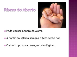Riscos do AbortoPode causar Cancro da Mama.A partir do sétima semana o feto sente dor.O aborto provoca doenças psicológicas.