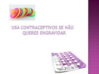 USA CONTRACEPTIVOS SE NÃO QUERES ENGRAVIDAR