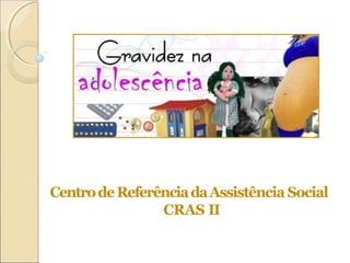 CentrodeReferênciadaAssistência Social
CRAS II
 