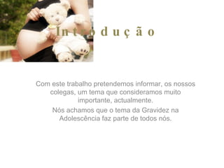 Introdução Com este trabalho pretendemos informar, os nossos colegas, um tema que consideramos muito importante, actualmente. Nós achamos que o tema da Gravidez na Adolescência faz parte de todos nós. 