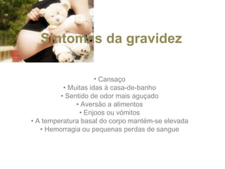 Sintomas da gravidez  Cansaço  •  Muitas idas à casa-de-banho  •  Sentido de odor mais aguçado  •  Aversão a alimentos  •  Enjoos ou vómitos  •  A temperatura basal do corpo mantém-se elevada  •  Hemorragia ou pequenas perdas de sangue    