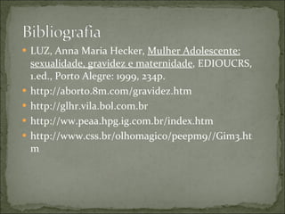 LUZ, Anna Maria Hecker,  Mulher Adolescente: sexualidade, gravidez e maternidade , EDIOUCRS, 1.ed., Porto Alegre: 1999, 234p. http://aborto.8m.com/gravidez.htm http://glhr.vila.bol.com.br http://ww.peaa.hpg.ig.com.br/index.htm http://www.css.br/olhomagico/peepm9//Gim3.htm 