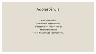 Adolescência
◦ Autoconhecimento;
◦ Descobertas da sexualidade;
◦ Descobertas dos vínculos afetivos;
◦ Maior independência;
◦ Troca de informação e conhecimento.
 