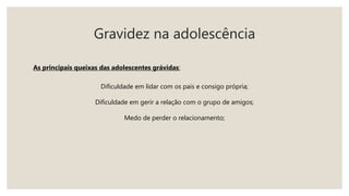 Gravidez na adolescência
As principais queixas das adolescentes grávidas:
Dificuldade em lidar com os pais e consigo própria;
Dificuldade em gerir a relação com o grupo de amigos;
Medo de perder o relacionamento;
 