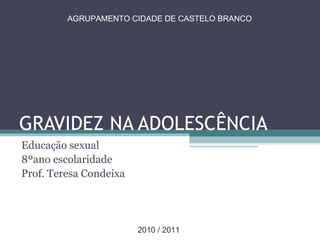 GRAVIDEZ NA ADOLESCÊNCIA Educação sexual 8ºano escolaridade Prof. Teresa Condeixa AGRUPAMENTO CIDADE DE CASTELO BRANCO 2010 / 2011 