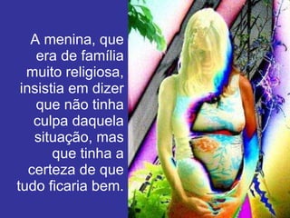 A menina, que era de família muito religiosa, insistia em dizer que não tinha culpa daquela situação, mas que tinha a certeza de que tudo ficaria bem. 