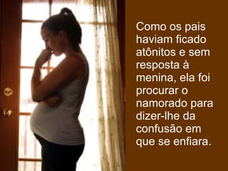 Como os pais haviam ficado atônitos e sem resposta à menina, ela foi procurar o namorado para dizer-lhe da confusão em que se enfiara. 