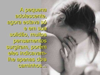 A pequena adolescente, agora estava só e em sua solidão, muitos pensamentos surgiram, porém eles indicavam-lhe apenas dois caminhos... 