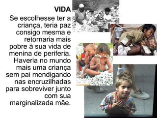 VIDA Se escolhesse ter a criança, teria paz consigo mesma e retornaria mais pobre à sua vida de menina de periferia. Haveria no mundo mais uma criança sem pai mendigando nas encruzilhadas para sobreviver junto com sua marginalizada mãe. 