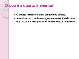 O que é o aborto iminente?O aborto iminente é uma ameaça de aborto.   A mulher tem um leve sangramento seguido de dores nas costas e outras parecidas com as cólicas menstruais.