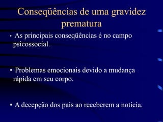 Conseqüências de uma gravidez prematuraAs principais conseqüências é no campo psicossocial.
